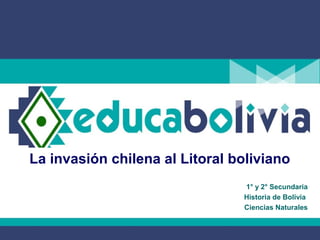 La invasión chilena al Litoral boliviano
1° y 2° Secundaria
Historia de Bolivia
Ciencias Naturales
 