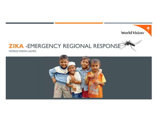 ZIKA -EMERGENCY REGIONAL RESPONSE
WORLDVISION LACRO
 