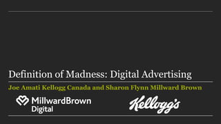 Definition of Madness: Digital Advertising
Joe Amati Kellogg Canada and Sharon Flynn Millward Brown
 