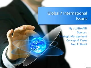 Global / International
Issues
By : LUSIYANTI
Source :
Strategic Management
Concept & Cases
Fred R. David
1
 