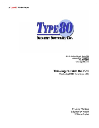 211 N. Union Street, Suite 100
Alexandria, VA 22314
703-717-6574
www.type80.com
Thinking Outside the Box
Monitoring DB2® Security on z/OS
By Jerry Harding
Stephen D. Rubin
William Buriak
A Type80 White Paper
 