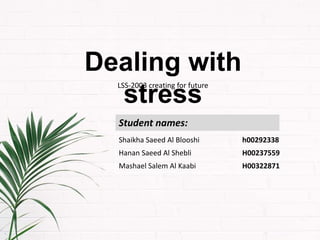 Dealing with
stress
Student names:
Shaikha Saeed Al Blooshi h00292338
Hanan Saeed Al Shebli H00237559
Mashael Salem Al Kaabi H00322871
LSS-2003 creating for future
 