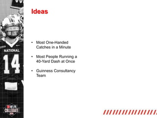 http://collegiate.nflpa.com/
Ideas
• Most One-Handed
Catches in a Minute
• Most People Running a
40-Yard Dash at Once
• Guinness Consultancy
Team
 