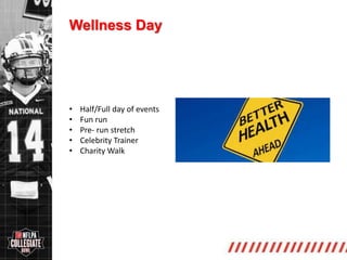 http://collegiate.nflpa.com/
Wellness Day
• Half/Full day of events
• Fun run
• Pre- run stretch
• Celebrity Trainer
• Charity Walk
 