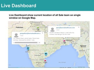 Timesheet App
Live Dashboard show current location of all Sale team on single
window on Google Map.
Live Dashboard
 