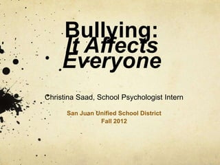 Bullying:
It Affects
Everyone
Christina Saad, School Psychologist Intern
San Juan Unified School District
Fall 2012
 
