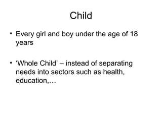 Child
• Every girl and boy under the age of 18
years
• ‘Whole Child’ – instead of separating
needs into sectors such as health,
education,…
 