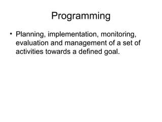 Programming
• Planning, implementation, monitoring,
evaluation and management of a set of
activities towards a defined goal.
 