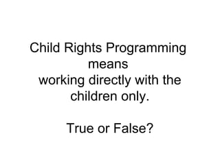 Child Rights Programming
means
working directly with the
children only.
True or False?
 