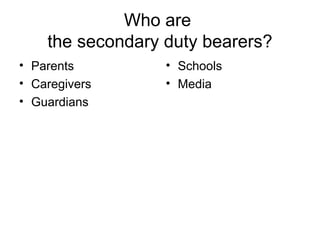 Who are
the secondary duty bearers?
• Parents
• Caregivers
• Guardians
• Schools
• Media
 