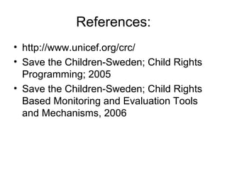 References:
• http://www.unicef.org/crc/
• Save the Children-Sweden; Child Rights
Programming; 2005
• Save the Children-Sweden; Child Rights
Based Monitoring and Evaluation Tools
and Mechanisms, 2006
 