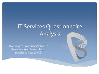 IT Services Questionnaire
Analysis
Overview of how Perins School IT
Services is seen by our clients
(Students & teachers).
 