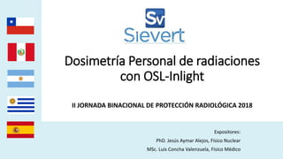 Dosimetría Personal de radiaciones
con OSL-Inlight
Expositores:
PhD. Jesús Aymar Alejos, Físico Nuclear
MSc. Luis Concha Valenzuela, Físico Médico
II JORNADA BINACIONAL DE PROTECCIÓN RADIOLÓGICA 2018
 