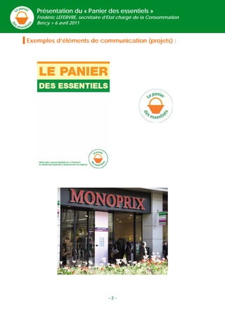 Présentation du « Panier des essentiels »
         Frédéric LEFEBVRE, secrétaire d’Etat chargé de la Consommation
         Bercy > 6 avril 2011



    Exemples d’éléments de communication (projets) :
     


      




 
 
 
 




                                        -2-
 
