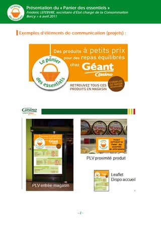 Présentation du « Panier des essentiels »
        Frédéric LEFEBVRE, secrétaire d’Etat chargé de la Consommation
        Bercy > 6 avril 2011


     
    Exemples d’éléments de communication (projets) :
     




 
 
 
 




                                       -2-
 