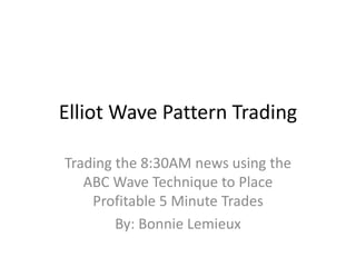 Elliot Wave Pattern Trading
Trading the 8:30AM news using the
ABC Wave Technique to Place
Profitable 5 Minute Trades
By: Bonnie Lemieux
 