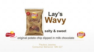 Lay’s
Wavy
salty & sweet
Paulina Jaswiec
Consumer Behavior MK 527
original potato chip dipped in milk chocolate
 