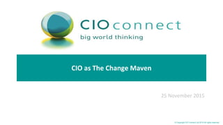 © CIO Connect Ltd 2015© Copyright CIO Connect Ltd 2015 All rights reserved
CIO as The Change Maven
25 November 2015
 