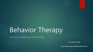 Behavior Therapy
THE FOUR THEORETICAL FOUNDATIONS
by Sandra Cobb
psychotherapyheals@outlook.com
 