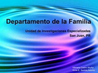 Departamento de la Familia
Unidad de investigaciones Especializadas
San Juan, PR
Vilmaris Castro Muñiz
Amie E. Santos Adorno
 