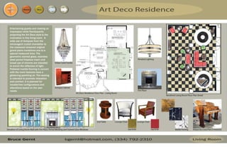 Resume Menu
Entertaining guests and making an
impression while flamboyantly
projecting the Art Deco style is the
motivation in this living room. A
wide use of Antiques from the
extravagant crystal chandelier to
the rosewood veneered original
grand piano transitions one to a
special treasured time. The
geometric stained glass, stainless
steel period fireplace insert and
broad use of chrome are intended
to enrich the reflection of light.
Polished marble flooring in concert
with the room features have a
glistening sparkling air. The seating
is intended to promote relaxation
and comfort. It is planned for
trouble-free configurations and
alterations based on the user
needs.
 