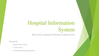 Hospital Information
System
Main system to manage all information of patient records
Presented by:
Nguyễn Tuấn Trường
T: 0985136141
E:truongnt@hongngochospital.vn
 