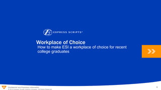 1
Confidential and Proprietary Information
© 2014 Express Scripts Holding Company. All Rights Reserved.
1
Workplace of Choice
How to make ESI a workplace of choice for recent
college graduates
 