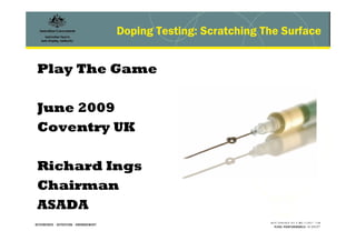 Doping Testing: Scratching The Surface
Play The Game
June 2009
Coventry UK
Richard Ings
Chairman
ASADA
 