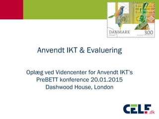Anvendt IKT & Evaluering
Oplæg ved Videncenter for Anvendt IKT’s
PreBETT konference 20.01.2015
Dashwood House, London
 