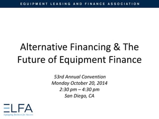 Alternative Financing & The
Future of Equipment Finance
53rd Annual Convention
Monday October 20, 2014
2:30 pm – 4:30 pm
San Diego, CA
 