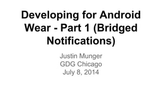 Developing for Android
Wear - Part 1 (Bridged
Notifications)
Justin Munger
GDG Chicago
July 8, 2014
 