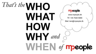 That’s the
HOW
WHY
WHAT
WHO
ofWHEN
and
www.mpeople.dk
Tlf: +45 7020 9080
Mail: lars@mpeople.dk
 