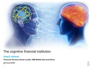 1
Pawel A. Stefanski
Financial Services Sector Leader, IBM Middle East and Africa
@PawelAtIBM
The cognitive financial institution
 