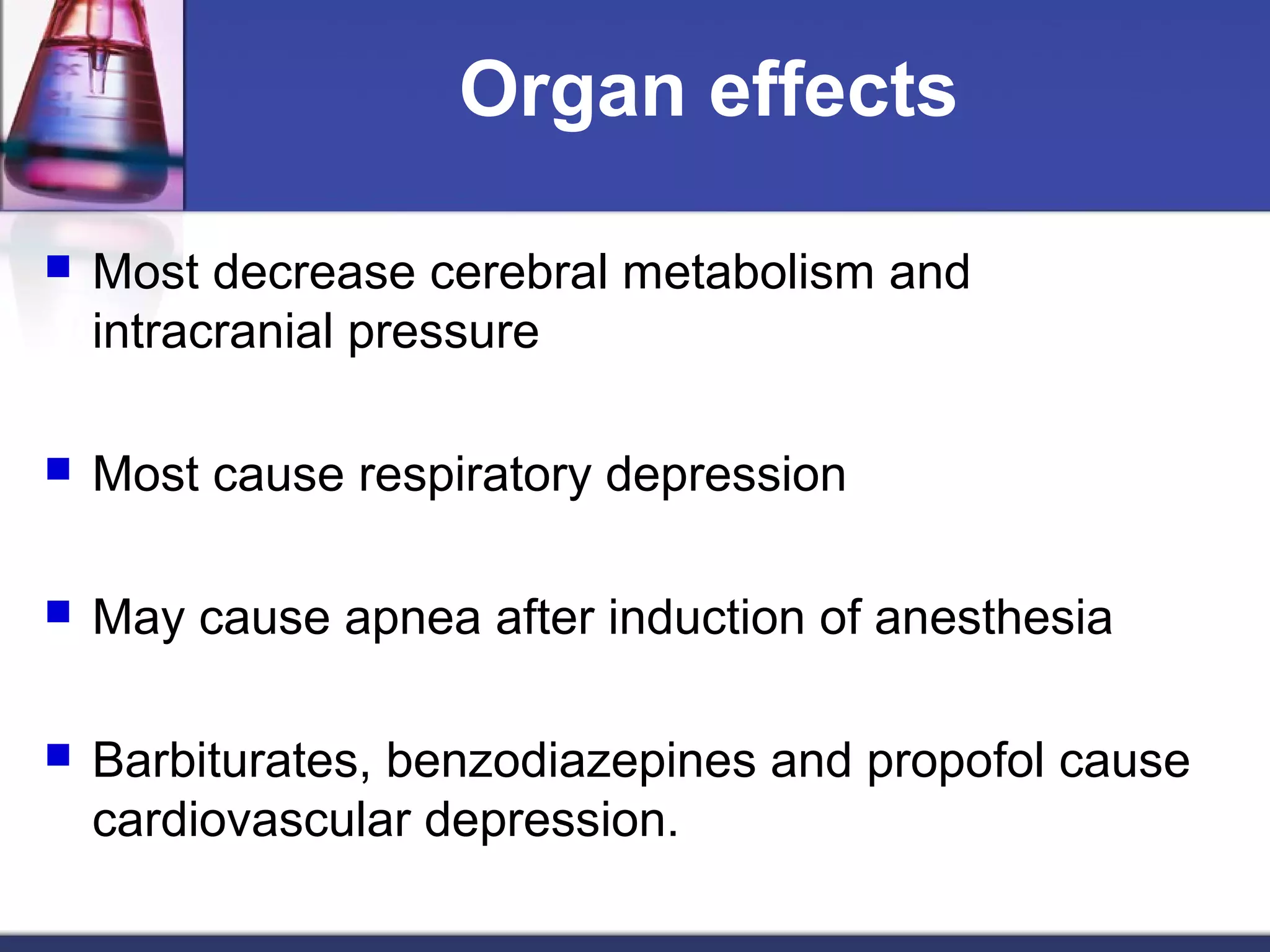 Organ effects
 Most decrease cerebral metabolism and
intracranial pressure
 Most cause respiratory depression
 May cause apnea after induction of anesthesia
 Barbiturates, benzodiazepines and propofol cause
cardiovascular depression.
 