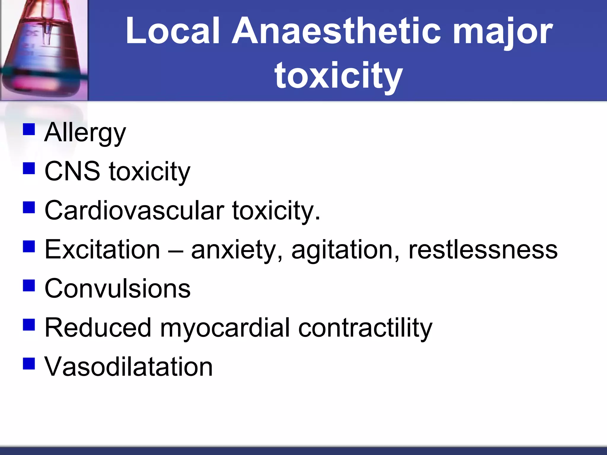 Local Anaesthetic major
toxicity
 Allergy
 CNS toxicity
 Cardiovascular toxicity.
 Excitation – anxiety, agitation, restlessness
 Convulsions
 Reduced myocardial contractility
 Vasodilatation
 