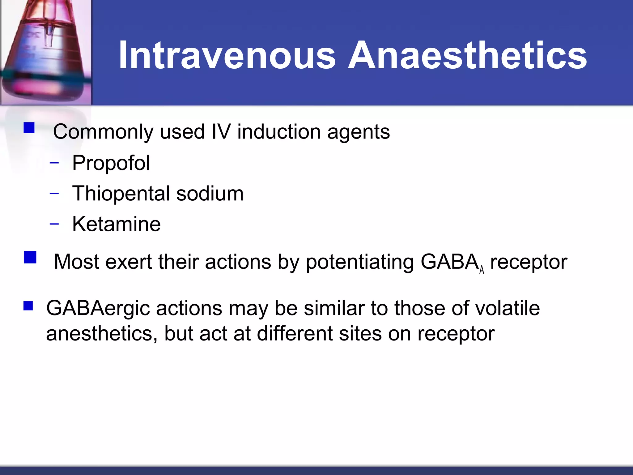 Intravenous Anaesthetics
 Commonly used IV induction agents
– Propofol
– Thiopental sodium
– Ketamine
 Most exert their actions by potentiating GABAA receptor
 GABAergic actions may be similar to those of volatile
anesthetics, but act at different sites on receptor
 