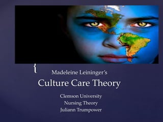 { Madeleine Leininger’s
Culture Care Theory
Clemson University
Nursing Theory
Juliann Trumpower
 