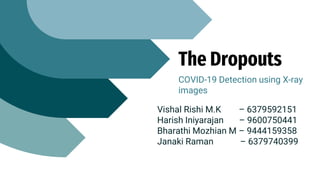 The Dropouts
COVID-19 Detection using X-ray
images
Vishal Rishi M.K – 6379592151
Harish Iniyarajan – 9600750441
Bharathi Mozhian M – 9444159358
Janaki Raman – 6379740399
 