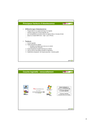 Principaux facteurs d’obsolescence

•   Différents type d’obsolescence
    –   Programmée (fin du support technique d’un logiciel)
    –   Indirecte (impact de la couche logicielle, etc.)
    –   par incompatibilité (la nouvelle version du logiciel utilise un nouveau format)
    –   perçue (un simple GSM moins « hype » qu’un iPhone)
    –   …



•   Facteurs
    1. Couche logicielle
    2. Faible évolutivité du matériel
          •   Conception ne privilégiant pas la mise à jour du matériel
          •   Indisponibilité des composants
    3. Durée de garantie et support technique du matériel
    4. Coût du service informatique (entretien et réparation)
    5. Qualité des composants : prix toujours plus bas = moindre qualité




Couche logicielle - renouvellement




                                                                             Durée d’utilisation du
                                                                          matériel est directement liée
                      71x + de mémoire vive
                                                                          aux besoins en ressources de
                              en 12 ans                                       la couche logicielle

                           Source :
                                                                              Puissance matérielle
                                                                           nécessaire x2 tous les 3 ans




                                                                                                          4
 