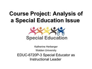 Course Project: Analysis of a Special Education Issue   Katherine Herberger Walden University EDUC-6720P-3 Special Educator as Instructional Leader  