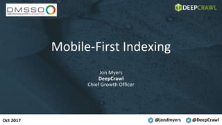 @jondmyers @DeepCrawl
Mobile-First Indexing
Jon Myers
DeepCrawl
Chief Growth Officer
Oct 2017
 