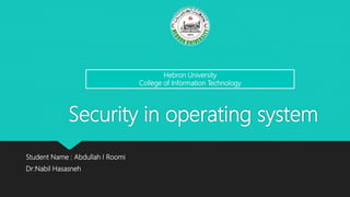 Security in operating system
Student Name : Abdullah I Roomi
Dr:Nabil Hasasneh
Hebron University
College of Information Technology
 