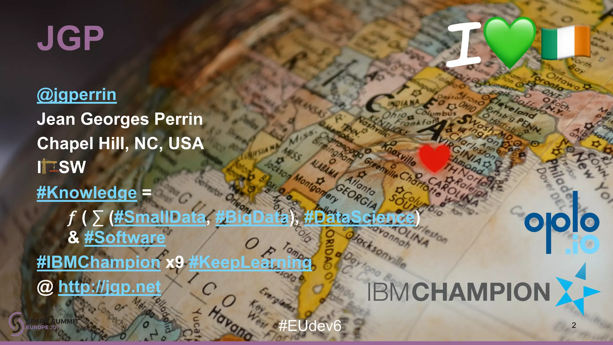 2#EUdev6 JGP @jgperrin Jean Georges Perrin Chapel Hill, NC, USA I 🏗SW #Knowledge = 𝑓 ( ∑ (#SmallData, #BigData), #DataScience) & #Software #IBMChampion x9 #KeepLearning @ http://jgp.net 2#EUdev6 I💚# 