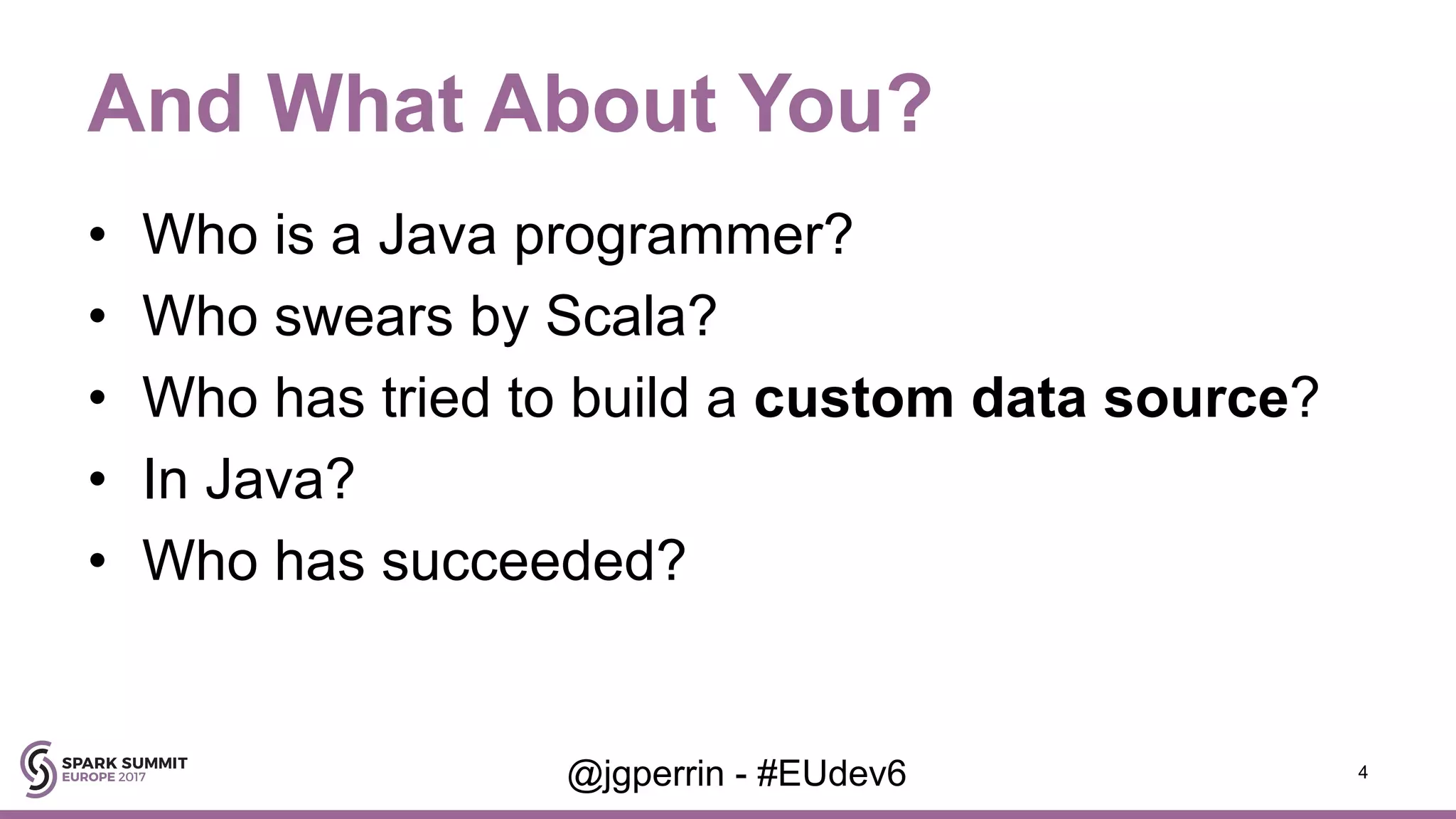 And What About You? • Who is a Java programmer? • Who swears by Scala? • Who has tried to build a custom data source? • In Java? • Who has succeeded? 4@jgperrin - #EUdev6 