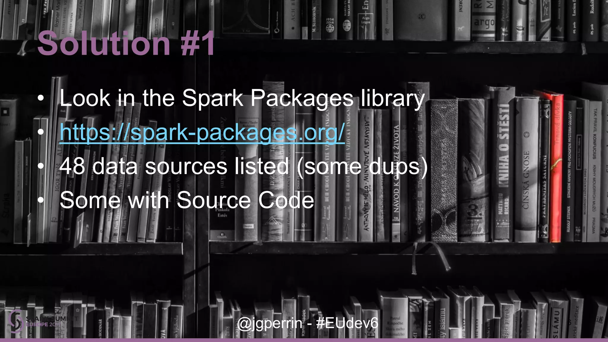 Solution #1 6@jgperrin - #EUdev6 • Look in the Spark Packages library • https://spark-packages.org/ • 48 data sources listed (some dups) • Some with Source Code 