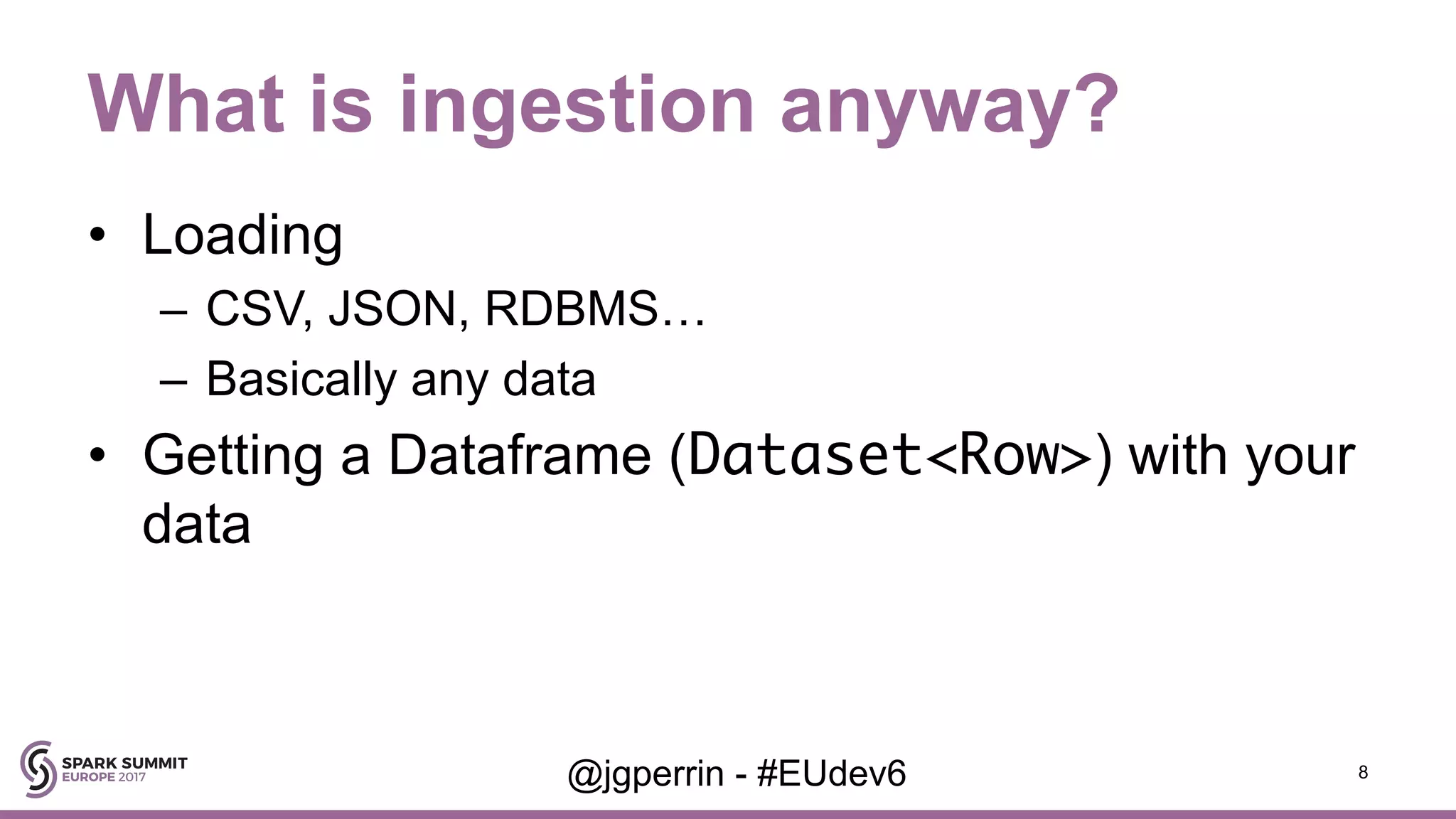 What is ingestion anyway? • Loading – CSV, JSON, RDBMS… – Basically any data • Getting a Dataframe (Dataset<Row>) with your data 8@jgperrin - #EUdev6 