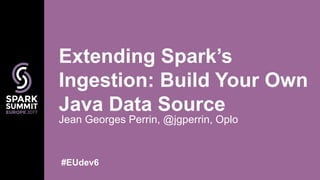 Jean Georges Perrin, @jgperrin, Oplo
Extending Spark’s
Ingestion: Build Your Own
Java Data Source
#EUdev6
 