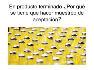 En producto terminado ¿Por qué
se tiene que hacer muestreo de
aceptación?
 