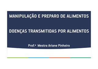 MANIPULAÇÃO E PREPARO DE ALIMENTOS
DOENÇAS TRANSMITIDAS POR ALIMENTOS
Prof.ª Mestra Ariane Pinheiro
 