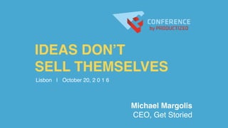IDEAS DON’T
SELL THEMSELVES
Michael Margolis
CEO, Get Storied
Lisbon | October 20, 2 0 1 6
 